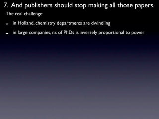 7. And publishers should stop making all those papers.
The real challenge:

-   in Holland, chemistry departments are dwindling

-   in large companies, nr. of PhDs is inversely proportional to power
 