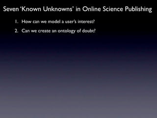 Seven ‘Known Unknowns’ in Online Science Publishing
   1. How can we model a user’s interest?
   2. Can we create an ontology of doubt?
 