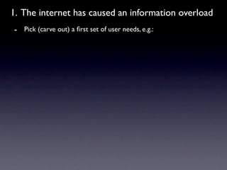 1. The internet has caused an information overload
- Pick (carve out) a ﬁrst set of user needs, e.g.:
 