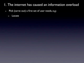 1. The internet has caused an information overload
- Pick (carve out) a ﬁrst set of user needs, e.g.:
  - Locate
 