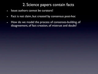 2. Science papers contain facts
- Issue: authors cannot be curators!
- Fact is not claim, but created by consensus post-hoc
- How do we model the process of consenses-building, of
   disagreement, of fact creation, of mistrust and doubt?
 