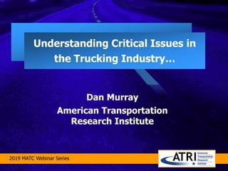 Understanding Critical Issues in
the Trucking Industry…
Dan Murray
American Transportation
Research Institute
2019 MATC Webinar Series
 
