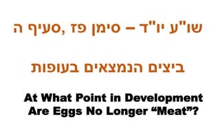 ‫שו‬
"
‫ע‬
‫יו‬
"
‫ד‬
–
‫פז‬ ‫סימן‬
,
‫ה‬ ‫סעיף‬
‫בעופות‬ ‫הנמצאים‬ ‫ביצים‬
At What Point in Development
Are Eggs No Longer “Meat”?
 