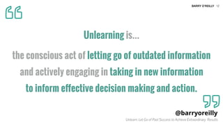BARRY O’REILLY
Unlearning is…
the conscious act of letting go of outdated information  
and actively engaging in taking in...