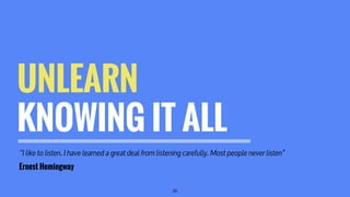 “I like to listen. I have learned a great deal from listening carefully. Most people never listen”
Ernest Hemingway
UNLEAR...