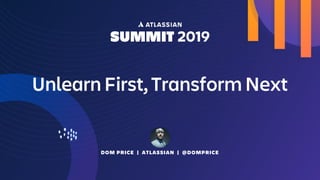 DOM PRICE | ATLASSIAN | @DOMPRICE
Unlearn First, Transform Next
 