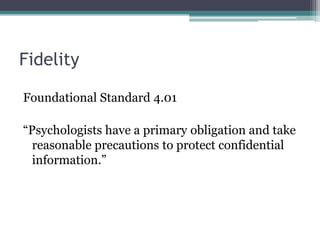 Fidelity
Foundational Standard 4.01
“Psychologists have a primary obligation and take
reasonable precautions to protect confidential
information.”
 
