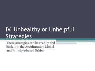 IV. Unhealthy or Unhelpful
Strategies
These strategies can be readily tied
back into the Acculturation Model
and Principle-based Ethics
 