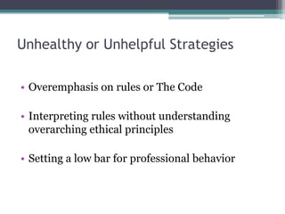 Unhealthy or Unhelpful Strategies
• Overemphasis on rules or The Code
• Interpreting rules without understanding
overarching ethical principles
• Setting a low bar for professional behavior
 