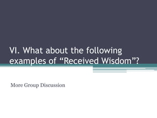 VI. What about the following
examples of “Received Wisdom”?
More Group Discussion
 
