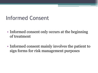 Informed Consent
• Informed consent only occurs at the beginning
of treatment
• Informed consent mainly involves the patient to
sign forms for risk management purposes
 