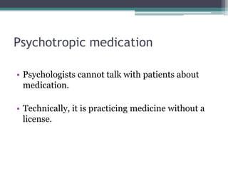 Psychotropic medication
• Psychologists cannot talk with patients about
medication.
• Technically, it is practicing medicine without a
license.
 