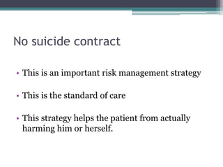 No suicide contract
• This is an important risk management strategy
• This is the standard of care
• This strategy helps the patient from actually
harming him or herself.
 