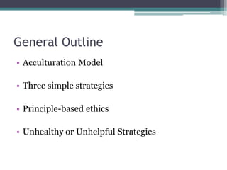 General Outline
• Acculturation Model
• Three simple strategies
• Principle-based ethics
• Unhealthy or Unhelpful Strategies
 