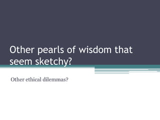 Other pearls of wisdom that
seem sketchy?
Other ethical dilemmas?
 