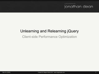 Unlearning and Relearning jQuery Client-side Performance Optimization Oct 14, 2010 1 Created for Magma Rails 2010 - www.magmarails.com 