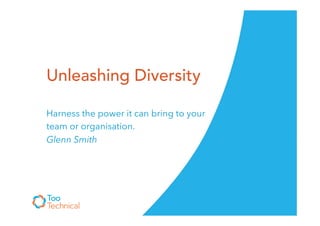 Unleashing Diversity
Harness the power it can bring to your
team or organisation.
Glenn Smith
 