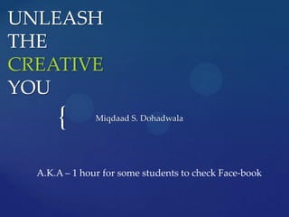 UNLEASHTHE CREATIVEYOU Miqdaad S. Dohadwala A.K.A – 1 hour for some students to check Face-book 