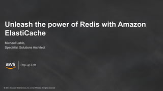 ©	2017,	Amazon	Web	Services,	Inc.	or	its	Affiliates.	All	rights	reserved
Pop-up Loft
Unleash the power of Redis with Amazon
ElastiCache
Michael Labib,
Specialist Solutions Architect
 