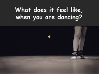 What does it feel like, when you are dancing? 