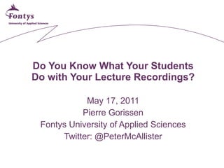 Do You Know What Your Students Do with Your Lecture Recordings? May 17, 2011 Pierre Gorissen Fontys University of Applied Sciences Twitter: @PeterMcAllister 