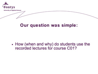 Our question was simple: <ul><li>How (when and why) do students use the recorded lectures for course C01? </li></ul>