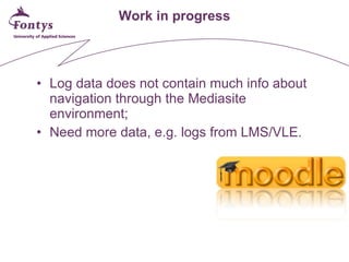 Work in progress <ul><li>Log data does not contain much info about navigation through the Mediasite environment; </li></ul...