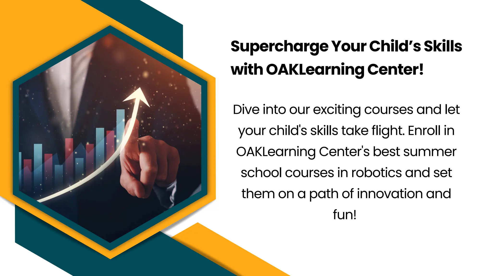 Supercharge Your Child’s Skills
with OAKLearning Center!
Dive into our exciting courses and let
your child's skills take flight. Enroll in
OAKLearning Center's best summer
school courses in robotics and set
them on a path of innovation and
fun!