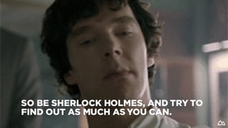SO BE SHERLOCK HOLMES, AND TRY TO
FIND OUT AS MUCH AS YOU CAN.
 