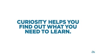 CURIOSITY HELPS YOU
FIND OUT WHAT YOU
NEED TO LEARN.
 