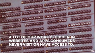 A LOT OF OUR WORK IS HIDDEN IN
WEBSITES AND APPS CONSUMERS
NEVER VISIT OR HAVE ACCESS TO.
 