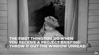 THE FIRST THING YOU DO WHEN
YOU RECEIVE A PROJECT BRIEFING:
THROW IT OUT THE WINDOW UNREAD.
 