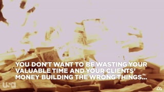 YOU DON’T WANT TO BE WASTING YOUR
VALUABLE TIME AND YOUR CLIENTS’
MONEY BUILDING THE WRONG THINGS…
 
