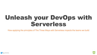 @_jonvines
Unleash your DevOps with
Serverless
How applying the principles of The Three Ways with Serverless impacts the teams we build
 