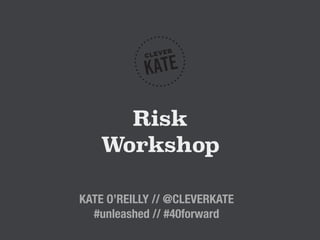 Risk
Workshop
KATE O’REILLY // @CLEVERKATE
#unleashed // #40forward
 