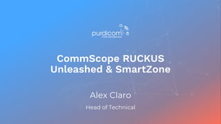 CommScope RUCKUS
Unleashed & SmartZone
Alex Claro
Head of Technical
 