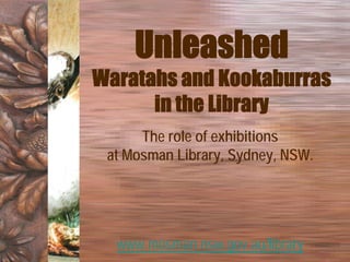 Unleashed
Waratahs and Kookaburras
      in the Library
      The role of exhibitions
 at Mosman Library, Sydney, NSW.




  www.mosman.nsw.gov.au/library
 