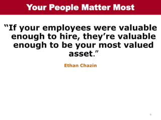 6<br />Your People Matter Most<br />“If your employees were valuable enough to hire, they’re valuable enough to be your mo...