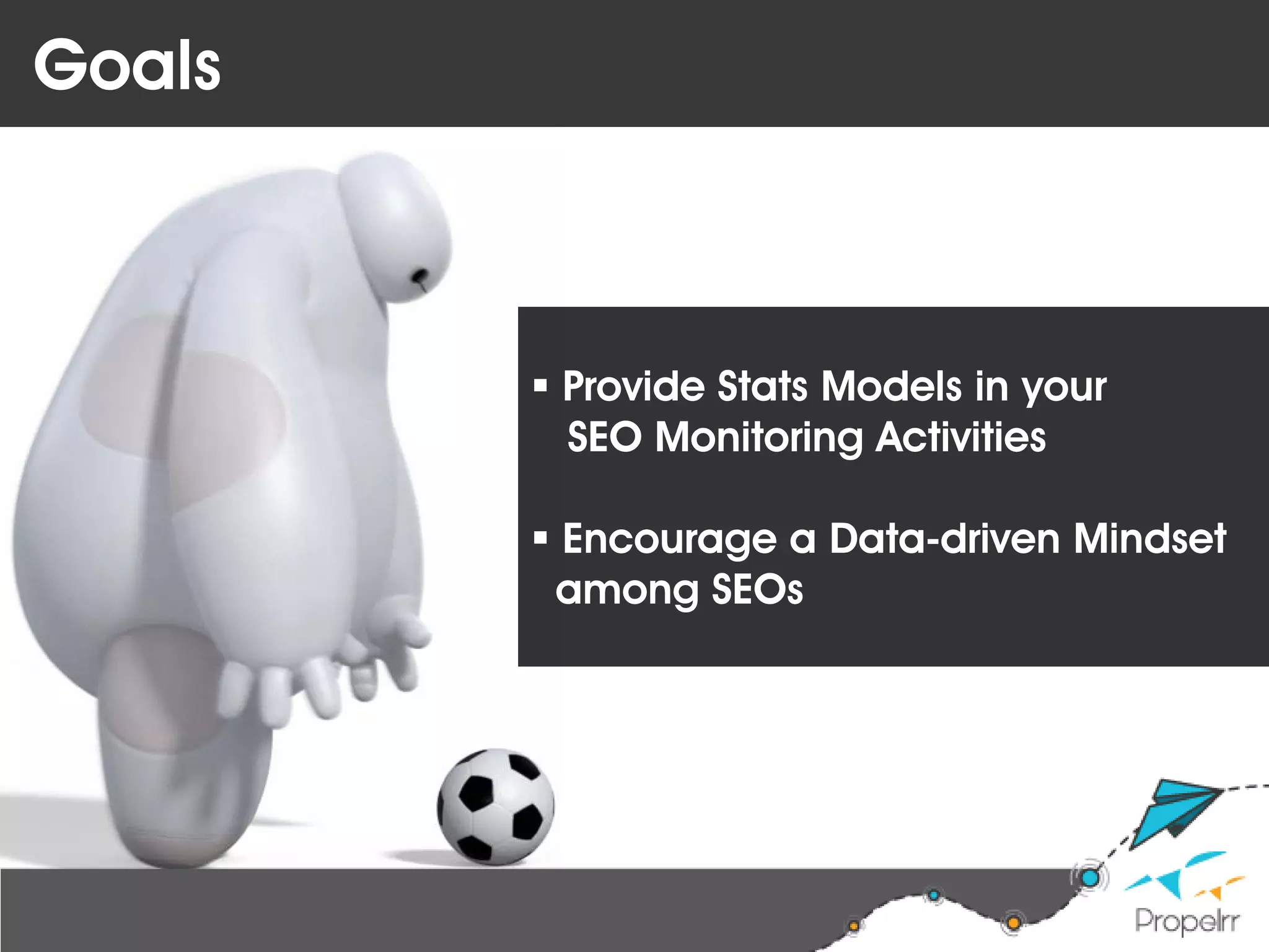 Goals
 Provide Stats Models in your
SEO Monitoring Activities
 Encourage a Data-driven Mindset
among SEOs
 