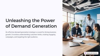 Unleashing the Power
of Demand Generation
An effective demand generation strategy is crucial for driving business
growth. It involves understanding customer needs, creating engaging
campaigns, and targeting the right audience.
 