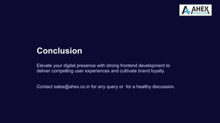Conclusion
Elevate your digital presence with strong frontend development to
deliver compelling user experiences and cultivate brand loyalty.
Contact sales@ahex.co.in for any query or for a healthy discussion.
 