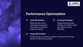 Performance Optimization
1 Code Minification
Reducing file size by
removing unnecessary
characters to enhance
page load speed.
2 Caching Strategies
Implementing browser
caching and CDN to store
and deliver content
efficiently.
3 Image Optimization
Compressing and resizing images to reduce their file size
without compromising quality.
 