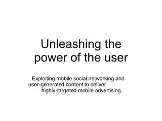 Unleashing the power of the user Exploiting mobile social networking and  user-generated content to deliver  highly-targeted mobile advertising 