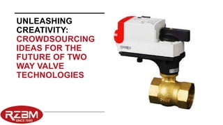 UNLEASHING
CREATIVITY:
CROWDSOURCING
IDEAS FOR THE
FUTURE OF TWO
WAY VALVE
TECHNOLOGIES
 