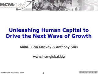 Unleashing Human Capital to 
Drive the Next Wave of Growth 
Anna-Lucia Mackay & Anthony Sork 
www.hcmglobal.biz 
HCM Global Pty Ltd © 2003 1 
 