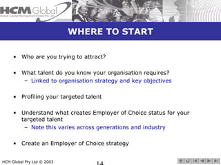 WHERE TO START 
• Who are you trying to attract? 
• What talent do you know your organisation requires? 
– Linked to organ...
