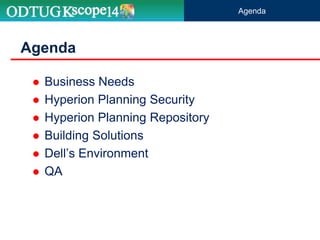 Agenda
 Business Needs
 Hyperion Planning Security
 Hyperion Planning Repository
 Building Solutions
 Dell’s Environment
 QA
Agenda
 