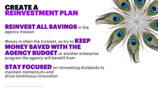 REINVEST ALL SAVINGS in the
agency mission
Money is often the trickiest, so try to KEEP
MONEY SAVED WITH THE
AGENCY BUDGET...