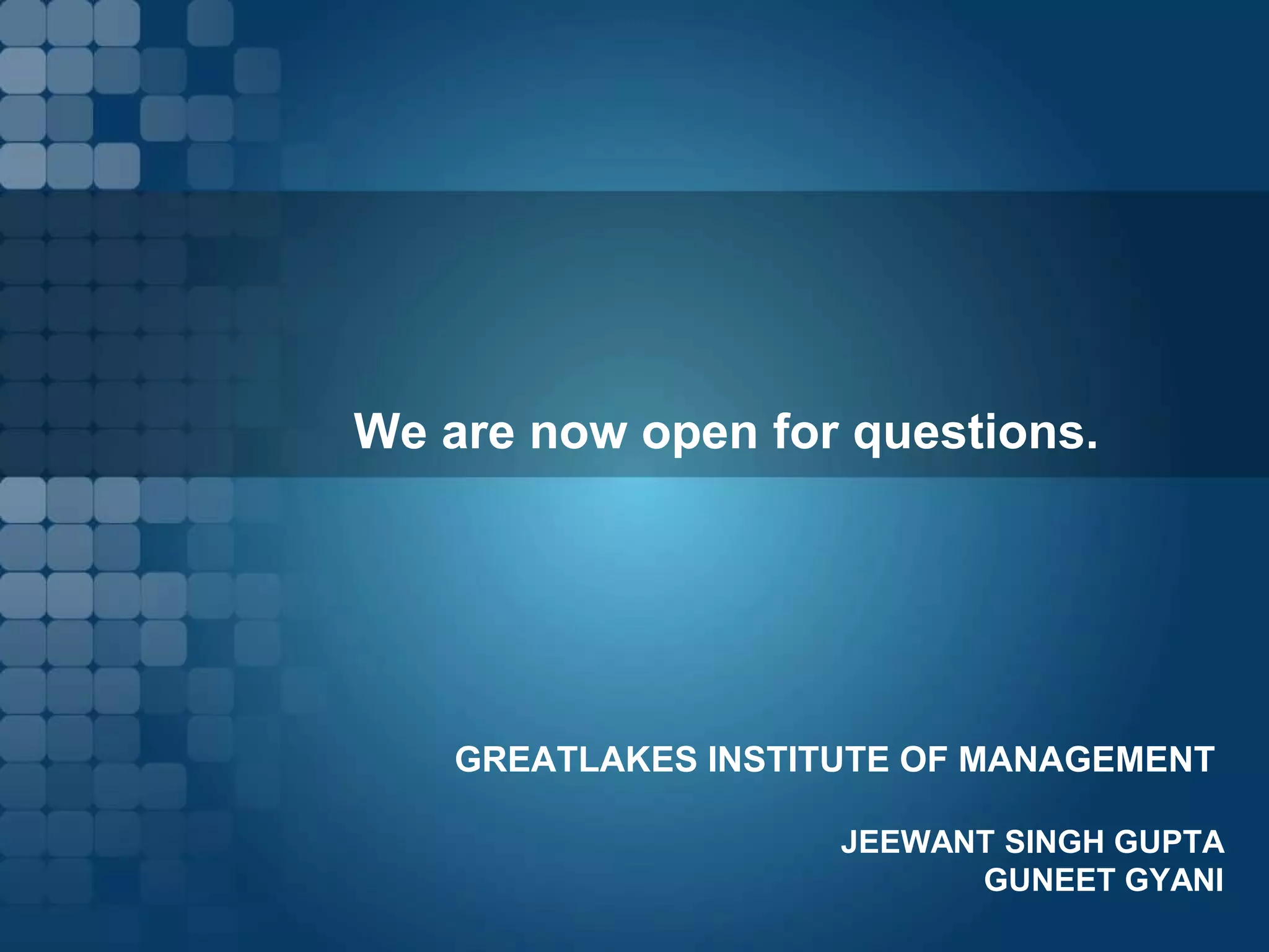 We are now open for questions.




    GREATLAKES INSTITUTE OF MANAGEMENT

                     JEEWANT SINGH GUPTA
                           GUNEET GYANI
 