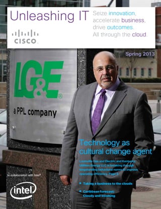 Spring 2013
In collaboration with Intel®
­­­Unleashing IT Seize innovation,
accelerate business,
drive outcomes.
All through the cloud.
• Caribbean forecast:
Cloudy and booming
• Taking a business to the clouds
Technology as
cultural change agent
Louisville Gas and Electric and Kentucky
Utilities Energy LLC is breaking through
longstanding behavioral norms to improve
operating efficiency. Page 8
 